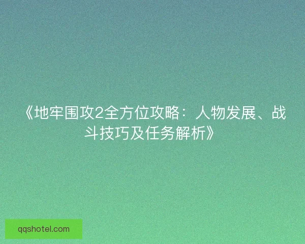 《地牢围攻2全方位攻略：人物发展、战斗技巧及任务解析》