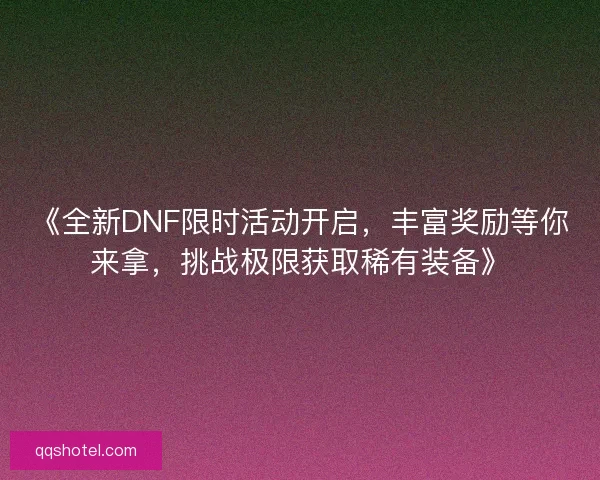 《全新DNF限时活动开启，丰富奖励等你来拿，挑战极限获取稀有装备》