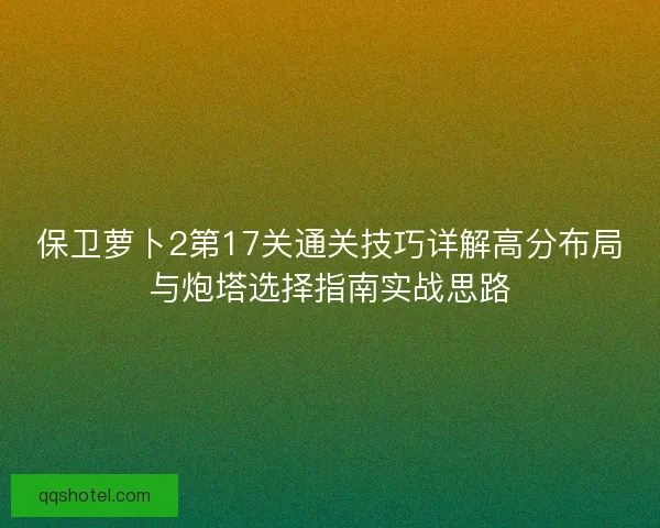 保卫萝卜2第17关通关技巧详解高分布局与炮塔选择指南实战思路