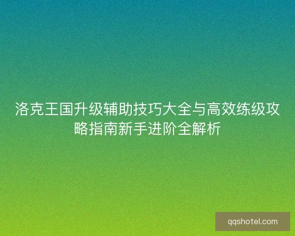 洛克王国升级辅助技巧大全与高效练级攻略指南新手进阶全解析