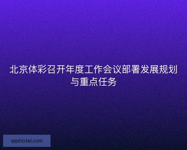 北京体彩召开年度工作会议部署发展规划与重点任务