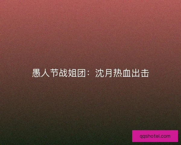 愚人节战姐团：沈月热血出击