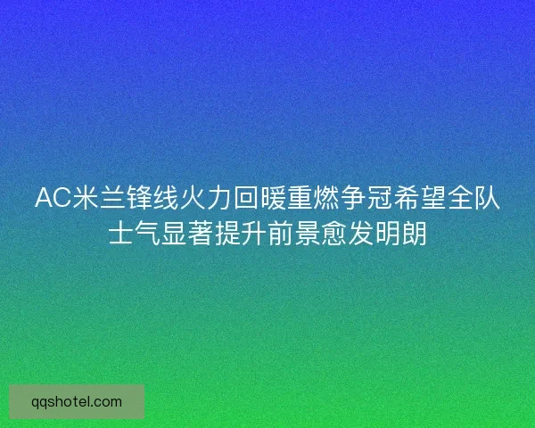AC米兰锋线火力回暖重燃争冠希望全队士气显著提升前景愈发明朗