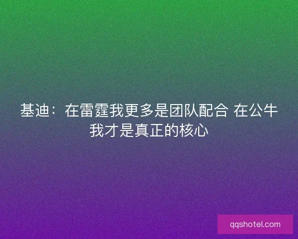 基迪：在雷霆我更多是团队配合 在公牛我才是真正的核心