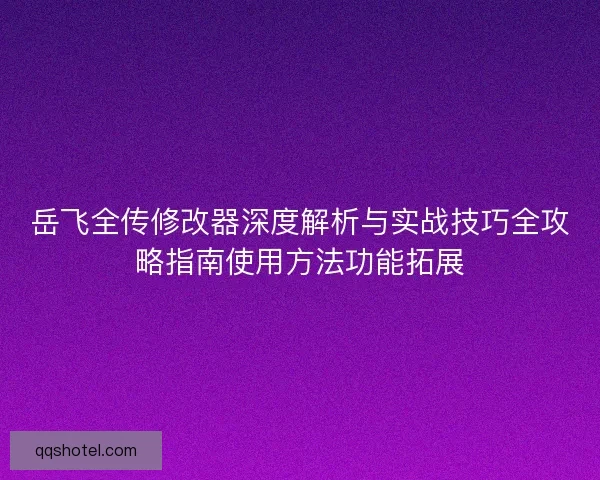 岳飞全传修改器深度解析与实战技巧全攻略指南使用方法功能拓展
