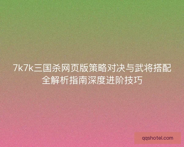 7k7k三国杀网页版策略对决与武将搭配全解析指南深度进阶技巧