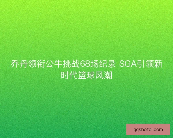 乔丹领衔公牛挑战68场纪录 SGA引领新时代篮球风潮