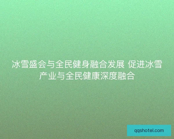 冰雪盛会与全民健身融合发展 促进冰雪产业与全民健康深度融合
