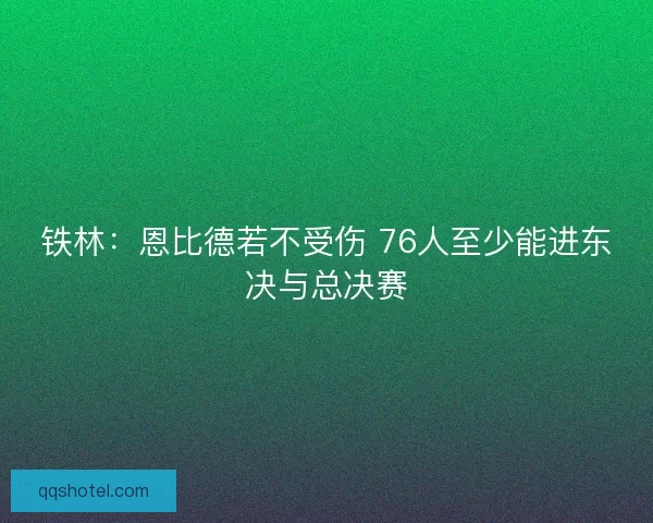 铁林：恩比德若不受伤 76人至少能进东决与总决赛