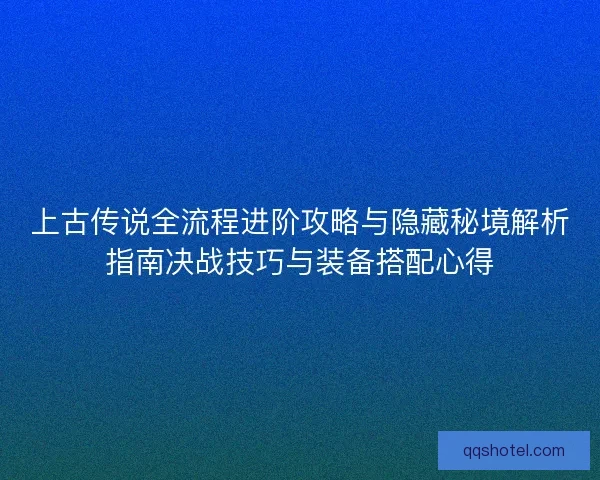 上古传说全流程进阶攻略与隐藏秘境解析指南决战技巧与装备搭配心得