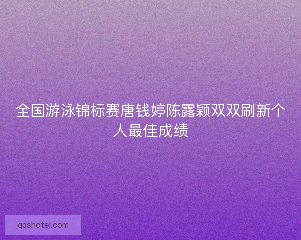 全国游泳锦标赛唐钱婷陈露颖双双刷新个人最佳成绩
