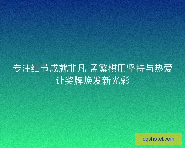 专注细节成就非凡 孟繁棋用坚持与热爱让奖牌焕发新光彩