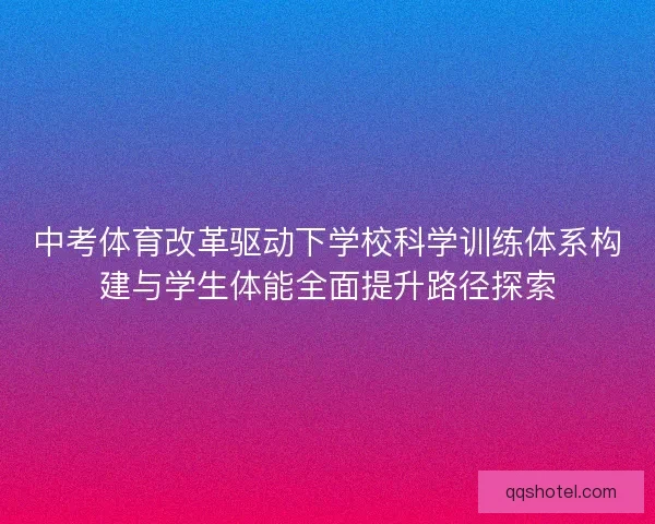 中考体育改革驱动下学校科学训练体系构建与学生体能全面提升路径探索