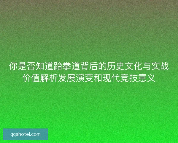 你是否知道跆拳道背后的历史文化与实战价值解析发展演变和现代竞技意义