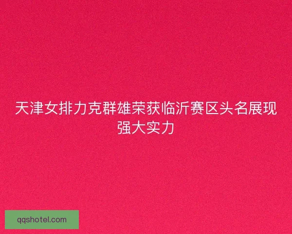 天津女排力克群雄荣获临沂赛区头名展现强大实力