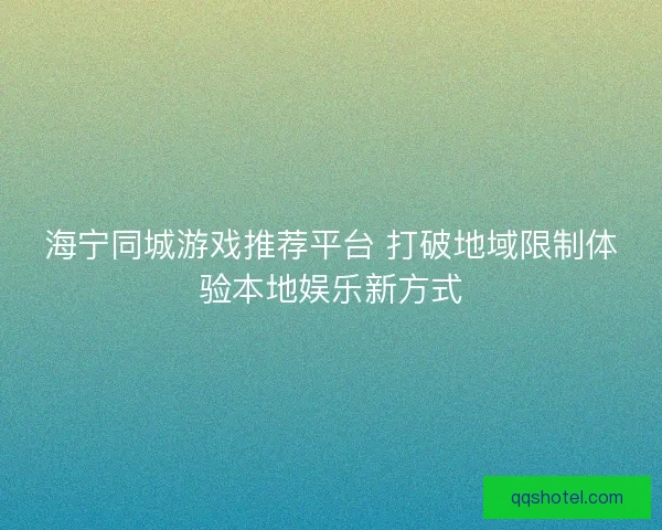 海宁同城游戏推荐平台 打破地域限制体验本地娱乐新方式