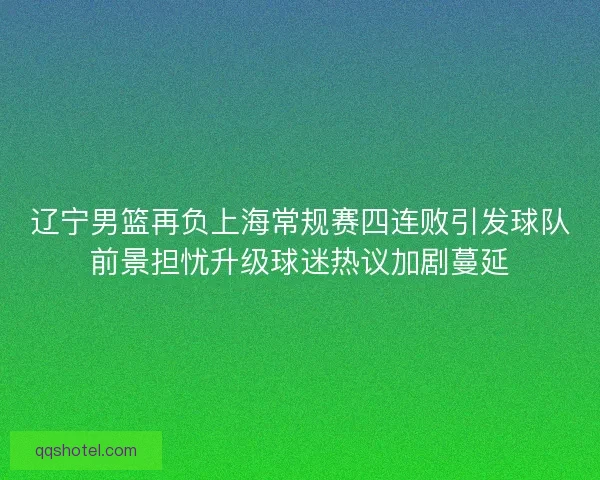 辽宁男篮再负上海常规赛四连败引发球队前景担忧升级球迷热议加剧蔓延