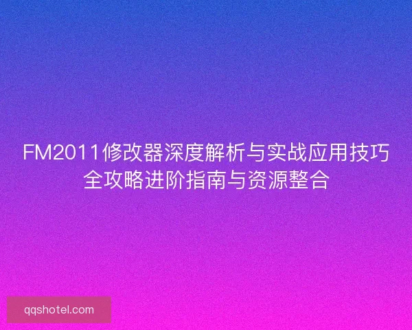 FM2011修改器深度解析与实战应用技巧全攻略进阶指南与资源整合