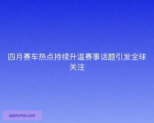 四月赛车热点持续升温赛事话题引发全球关注