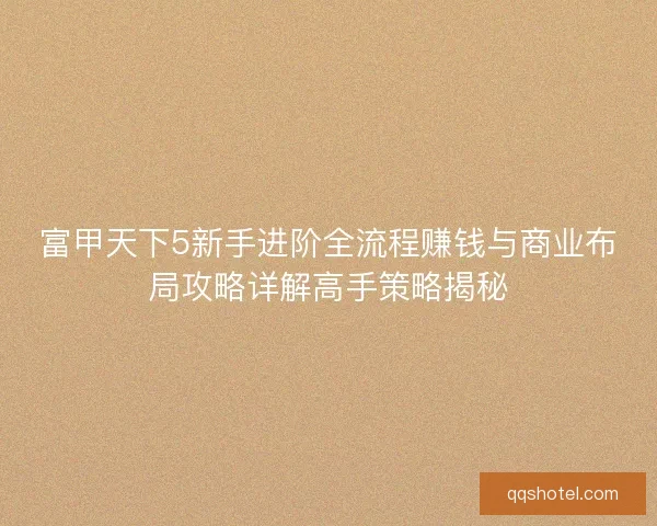富甲天下5新手进阶全流程赚钱与商业布局攻略详解高手策略揭秘