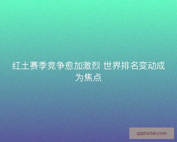 红土赛季竞争愈加激烈 世界排名变动成为焦点