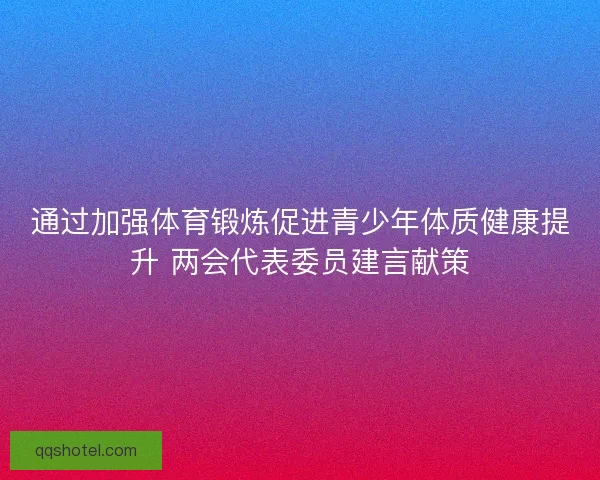 通过加强体育锻炼促进青少年体质健康提升 两会代表委员建言献策