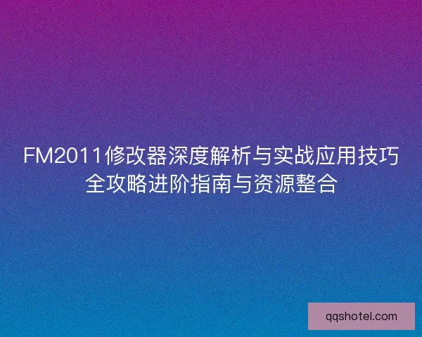 FM2011修改器深度解析与实战应用技巧全攻略进阶指南与资源整合