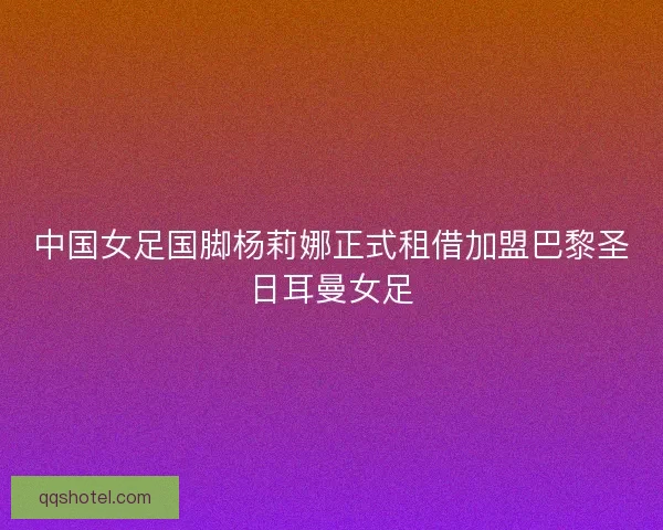 中国女足国脚杨莉娜正式租借加盟巴黎圣日耳曼女足