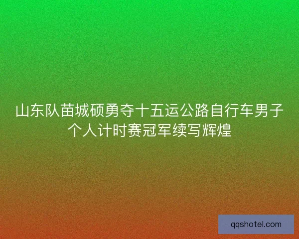 山东队苗城硕勇夺十五运公路自行车男子个人计时赛冠军续写辉煌