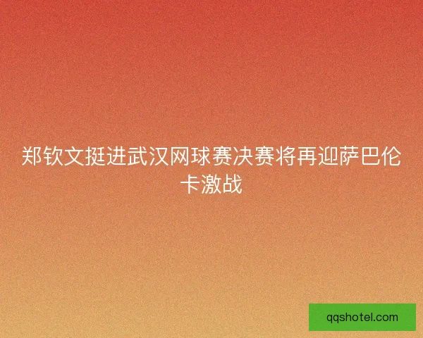 郑钦文挺进武汉网球赛决赛将再迎萨巴伦卡激战
