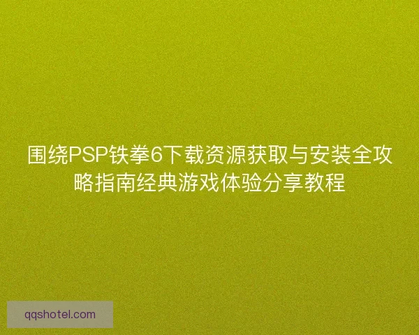 围绕PSP铁拳6下载资源获取与安装全攻略指南经典游戏体验分享教程 围绕PSP铁拳6下载资源获取与安装全攻略指南经典游戏体验分享教程
