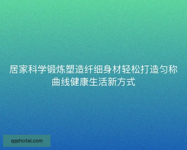 居家科学锻炼塑造纤细身材轻松打造匀称曲线健康生活新方式