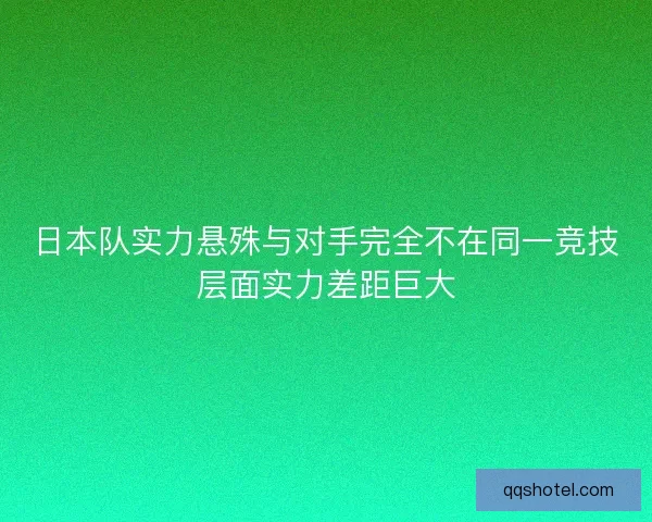 日本队实力悬殊与对手完全不在同一竞技层面实力差距巨大