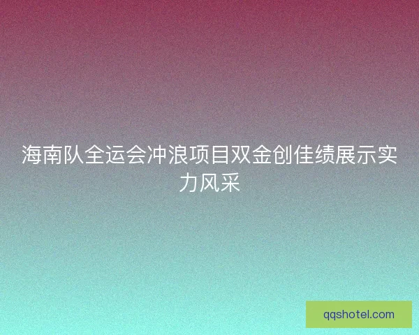 海南队全运会冲浪项目双金创佳绩展示实力风采