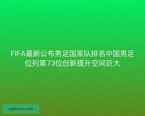 FIFA最新公布男足国家队排名中国男足位列第73位创新提升空间巨大