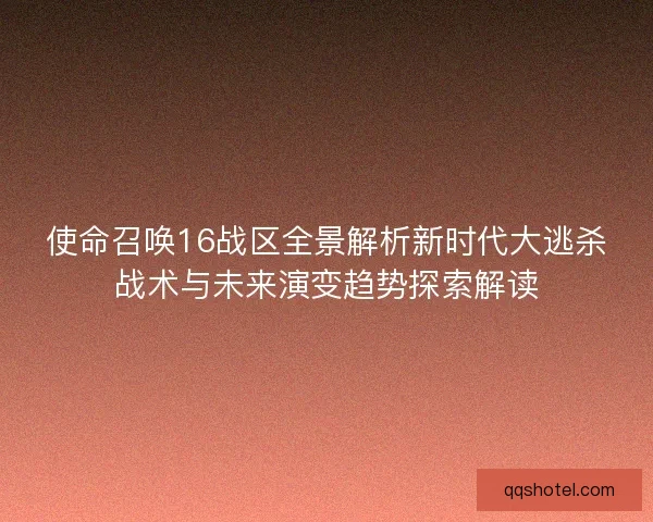 使命召唤16战区全景解析新时代大逃杀战术与未来演变趋势探索解读