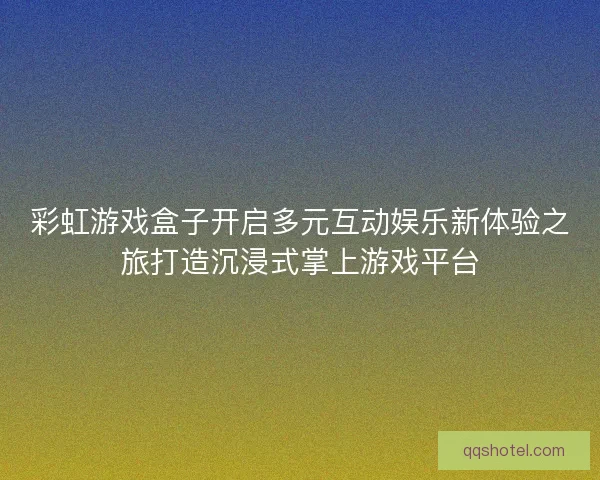 彩虹游戏盒子开启多元互动娱乐新体验之旅打造沉浸式掌上游戏平台