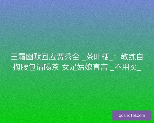 王霜幽默回应贾秀全 _茶叶梗_：教练自掏腰包请喝茶 女足姑娘直言 _不用买_